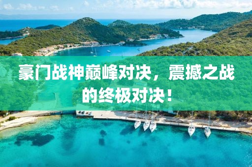 豪門戰(zhàn)神巔峰對(duì)決，震撼之戰(zhàn)的終極對(duì)決！