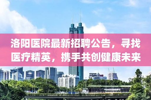 洛陽(yáng)醫(yī)院最新招聘公告，尋找醫(yī)療精英，攜手共創(chuàng)健康未來(lái)