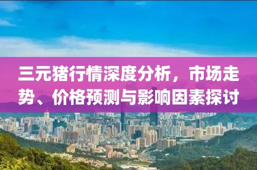 三元豬行情深度分析，市場走勢、價(jià)格預(yù)測與影響因素探討