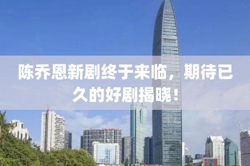 陳喬恩新劇終于來臨，期待已久的好劇揭曉！