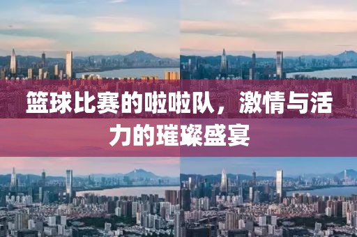 籃球比賽的啦啦隊，激情與活力的璀璨盛宴