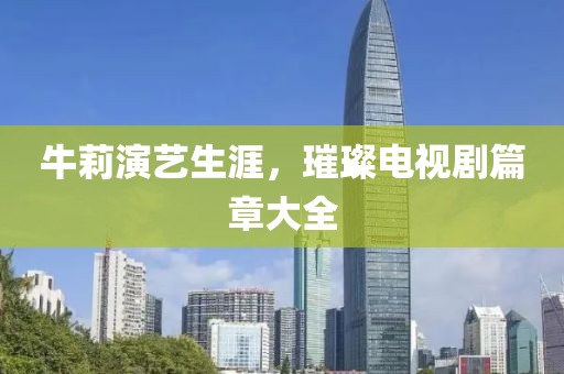 牛莉演藝生涯，璀璨電視劇篇章大全