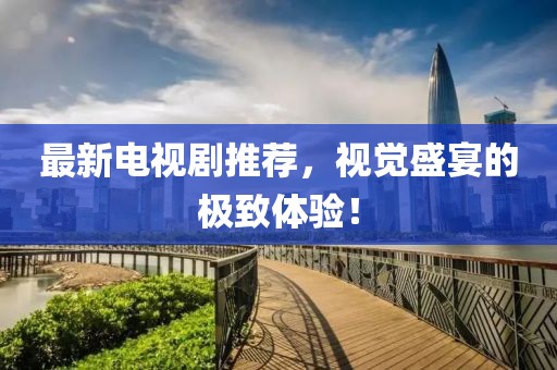 最新電視劇推薦，視覺盛宴的極致體驗(yàn)！