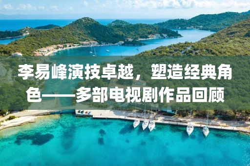 李易峰演技卓越，塑造經(jīng)典角色——多部電視劇作品回顧