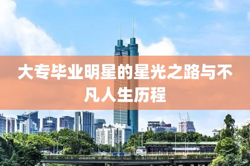 大專畢業(yè)明星的星光之路與不凡人生歷程