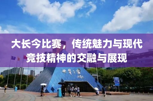 大長今比賽，傳統(tǒng)魅力與現(xiàn)代競技精神的交融與展現(xiàn)
