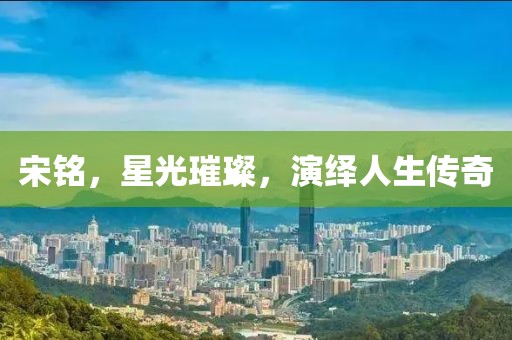 宋銘，星光璀璨，演繹人生傳奇