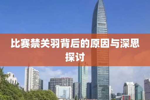 比賽禁關(guān)羽背后的原因與深思探討