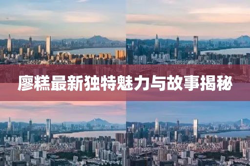 廖糕最新獨(dú)特魅力與故事揭秘