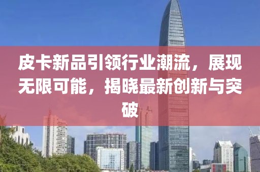 皮卡新品引領(lǐng)行業(yè)潮流，展現(xiàn)無(wú)限可能，揭曉最新創(chuàng)新與突破