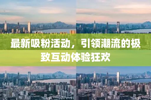 最新吸粉活動，引領(lǐng)潮流的極致互動體驗狂歡