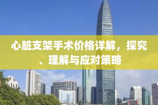 心臟支架手術(shù)價格詳解，探究、理解與應(yīng)對策略
