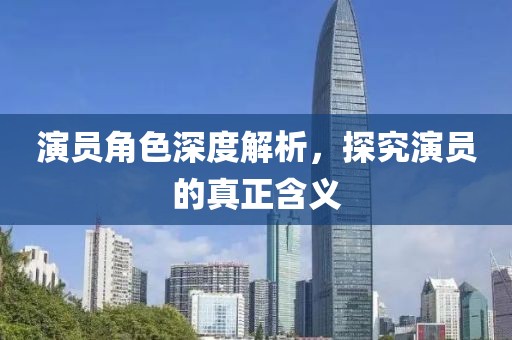 演員角色深度解析，探究演員的真正含義