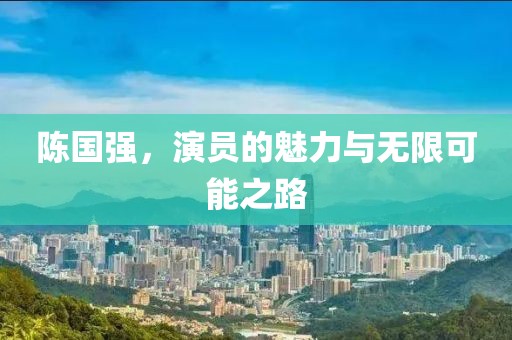 陳國強(qiáng)，演員的魅力與無限可能之路