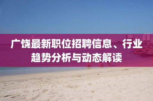 廣饒最新職位招聘信息、行業(yè)趨勢分析與動態(tài)解讀