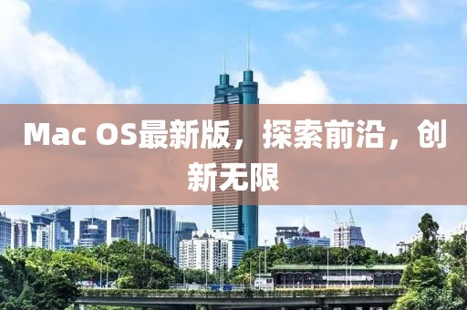Mac OS最新版，探索前沿，創(chuàng)新無限