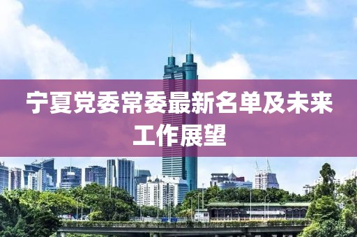 寧夏黨委常委最新名單及未來工作展望