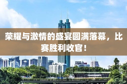 榮耀與激情的盛宴圓滿落幕，比賽勝利收官！