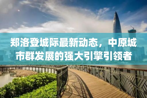 鄭洛登城際最新動態(tài)，中原城市群發(fā)展的強(qiáng)大引擎引領(lǐng)者