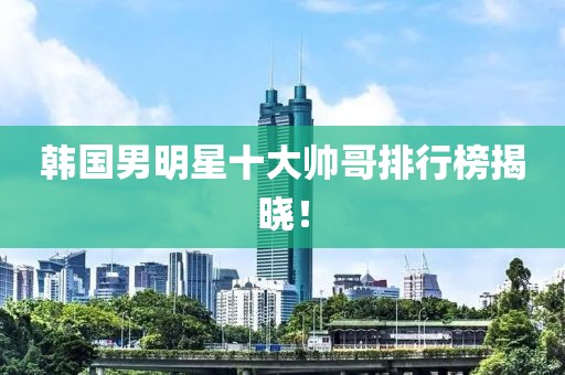 韓國男明星十大帥哥排行榜揭曉！