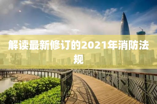 解讀最新修訂的2021年消防法規(guī)