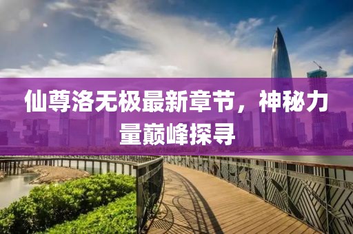 仙尊洛無極最新章節(jié)，神秘力量巔峰探尋