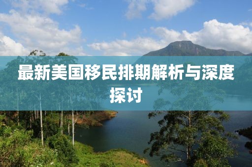 最新美國移民排期解析與深度探討