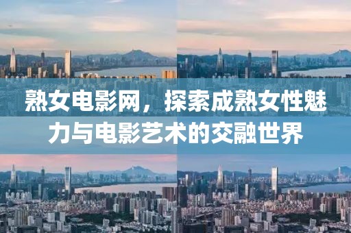 熟女電影網(wǎng)，探索成熟女性魅力與電影藝術(shù)的交融世界