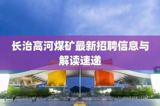 長治高河煤礦最新招聘信息與解讀速遞