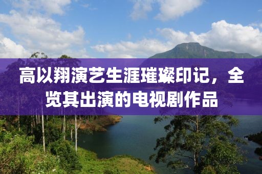 高以翔演藝生涯璀璨印記，全覽其出演的電視劇作品