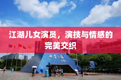 江湖兒女演員，演技與情感的完美交織