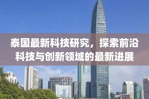 泰國最新科技研究，探索前沿科技與創(chuàng)新領(lǐng)域的最新進(jìn)展