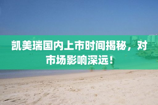 凱美瑞國內(nèi)上市時(shí)間揭秘，對(duì)市場(chǎng)影響深遠(yuǎn)！