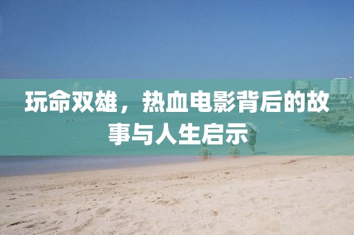 玩命雙雄，熱血電影背后的故事與人生啟示