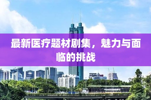 最新醫(yī)療題材劇集，魅力與面臨的挑戰(zhàn)