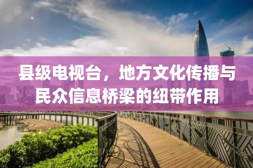縣級電視臺，地方文化傳播與民眾信息橋梁的紐帶作用