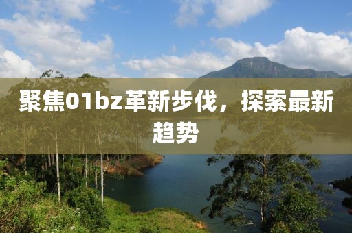 聚焦01bz革新步伐，探索最新趨勢(shì)