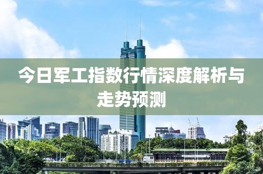 今日軍工指數(shù)行情深度解析與走勢預(yù)測