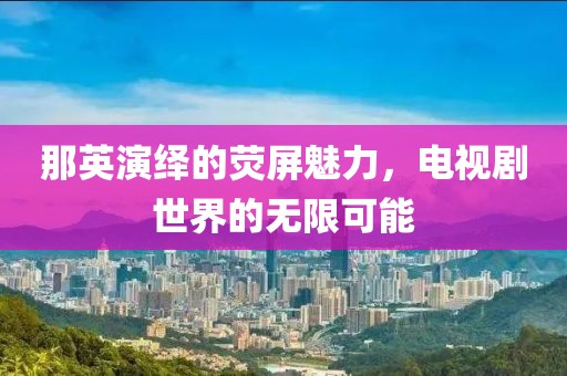 那英演繹的熒屏魅力，電視劇世界的無(wú)限可能