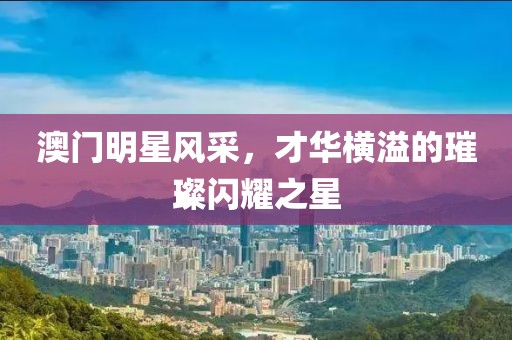 澳門明星風(fēng)采，才華橫溢的璀璨閃耀之星