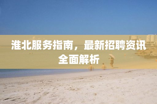 淮北服務(wù)指南，最新招聘資訊全面解析