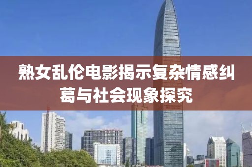 熟女亂倫電影揭示復(fù)雜情感糾葛與社會(huì)現(xiàn)象探究