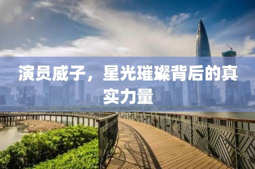 演員威子，星光璀璨背后的真實力量