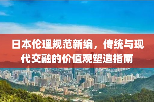 日本倫理規(guī)范新編，傳統(tǒng)與現(xiàn)代交融的價(jià)值觀塑造指南