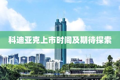 科迪亞克上市時間及期待探索