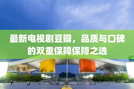 最新電視劇豆瓣，品質(zhì)與口碑的雙重保障保障之選