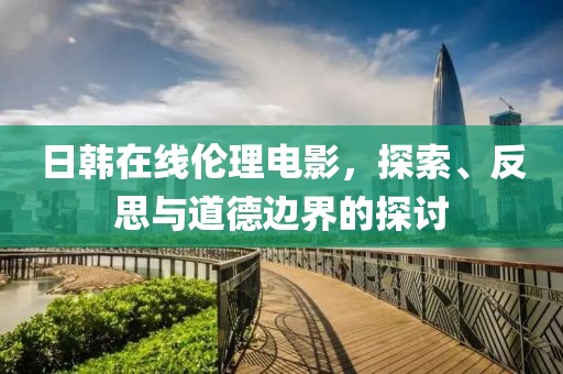 日韓在線倫理電影，探索、反思與道德邊界的探討