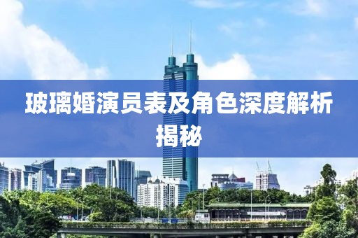 玻璃婚演員表及角色深度解析揭秘