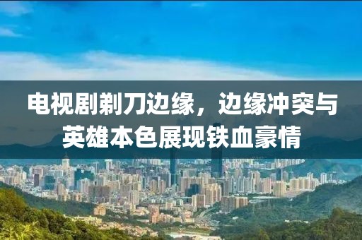 電視劇剃刀邊緣，邊緣沖突與英雄本色展現(xiàn)鐵血豪情