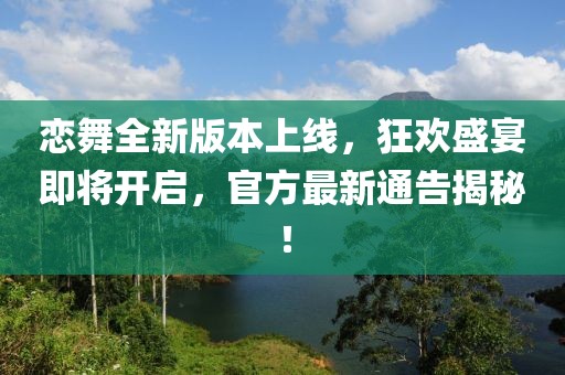 戀舞全新版本上線，狂歡盛宴即將開啟，官方最新通告揭秘！
